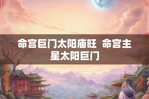命宫巨门太阳庙旺  命宫主星太阳巨门