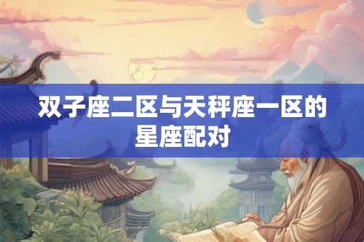 双子座二区与天秤座一区的星座配对 双子座二区与天秤座一区的星座配对