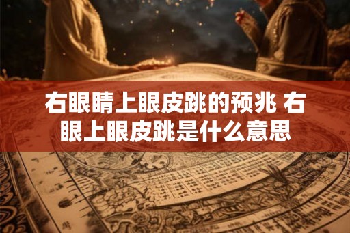 右眼睛上眼皮跳的预兆 右眼上眼皮跳是什么意思 右眼睛上眼皮跳的预兆 右眼上眼皮跳是什么意思