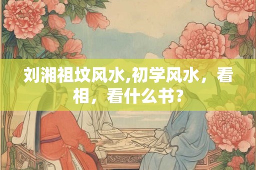 刘湘祖坟风水,初学风水，看相，看什么书？