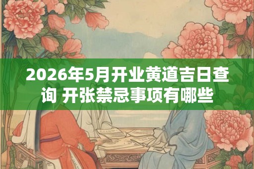 2026年5月开业黄道吉日查询 开张禁忌事项有哪些