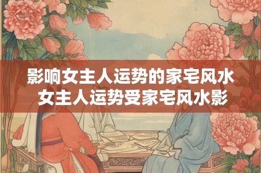 影响女主人运势的家宅风水 女主人运势受家宅风水影响吗