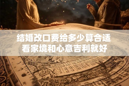 结婚改口费给多少算合适 看家境和心意吉利就好