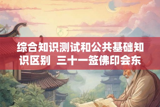 综合知识测试和公共基础知识区别  三十一签佛印会东坡问健康