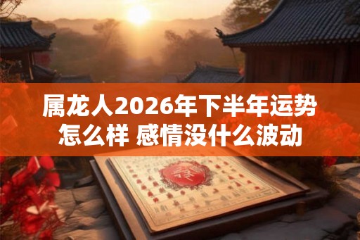 属龙人2026年下半年运势怎么样 感情没什么波动
