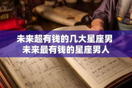 未来超有钱的几大星座男 未来最有钱的星座男人
