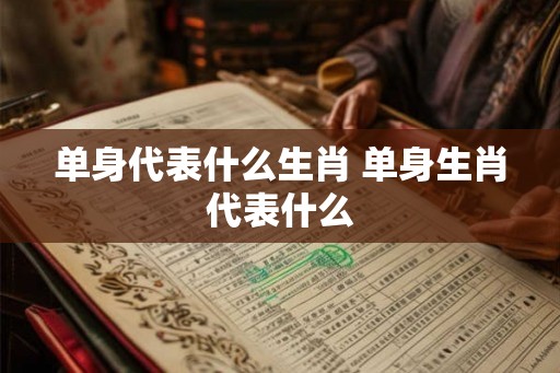 单身代表什么生肖 单身生肖代表什么