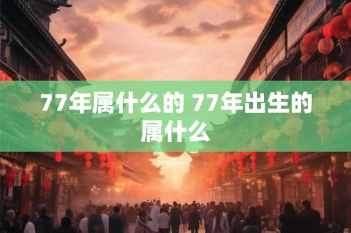 77年属什么的 77年出生的属什么