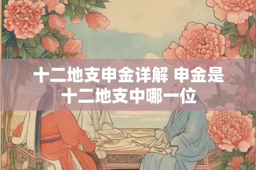 十二地支申金详解 申金是十二地支中哪一位 十二地支申金详解 申金是十二地支中哪一位