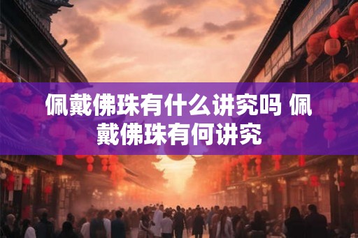 佩戴佛珠有什么讲究吗 佩戴佛珠有何讲究