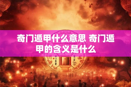 奇门遁甲什么意思 奇门遁甲的含义是什么