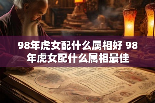 98年虎女配什么属相好 98年虎女配什么属相最佳 98年虎女配什么属相好 98年虎女配什么属相最佳