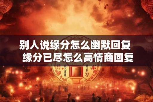 别人说缘分怎么幽默回复  缘分已尽怎么高情商回复