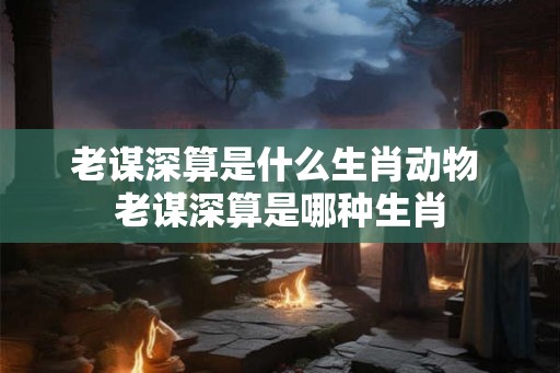 老谋深算是什么生肖动物 老谋深算是哪种生肖