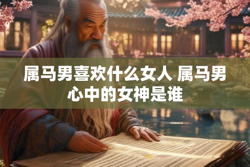 属马男喜欢什么女人 属马男心中的女神是谁