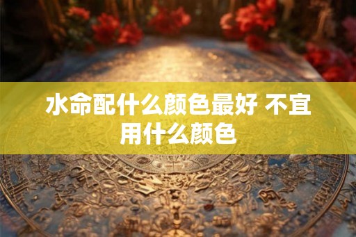 水命配什么颜色最好 不宜用什么颜色