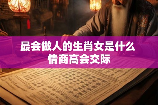 最会做人的生肖女是什么 情商高会交际