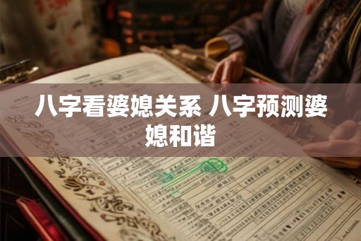 八字看婆媳关系 八字预测婆媳和谐