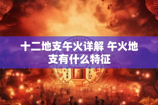 十二地支午火详解 午火地支有什么特征