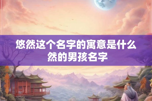 悠然这个名字的寓意是什么 然的男孩名字