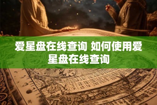 爱星盘在线查询 如何使用爱星盘在线查询 爱星盘在线查询 如何使用爱星盘在线查询