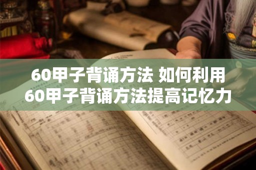 60甲子背诵方法 如何利用60甲子背诵方法提高记忆力