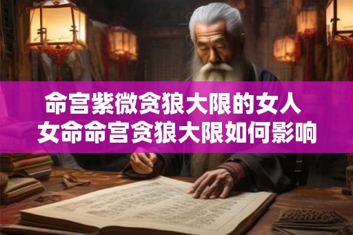 命宫紫微贪狼大限的女人 女命命宫贪狼大限如何影响人生