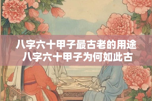 八字六十甲子最古老的用途 八字六十甲子为何如此古老 八字六十甲子最古老的用途 八字六十甲子为何如此古老
