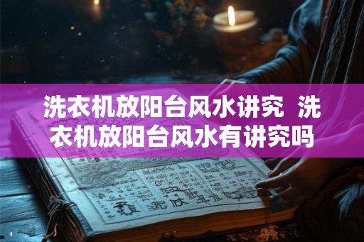 洗衣机放阳台风水讲究 洗衣机放阳台风水有讲究吗 洗衣机放阳台风水讲究 洗衣机放阳台风水有讲究吗
