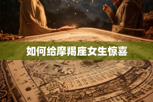 如何给摩羯座女生惊喜 如何给摩羯座女生惊喜