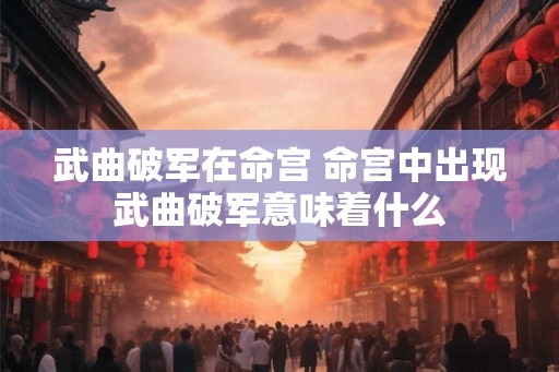 武曲破军在命宫 命宫中出现武曲破军意味着什么