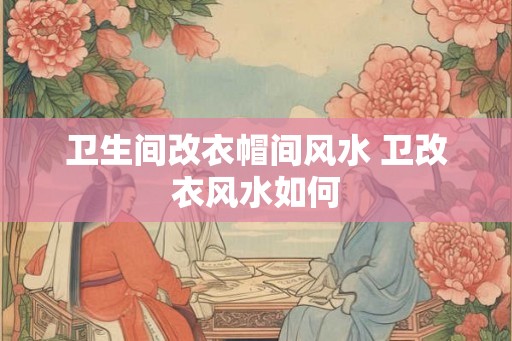 卫生间改衣帽间风水 卫改衣风水如何 卫生间改衣帽间风水 卫改衣风水如何