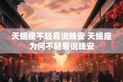 天蝎座不轻易说晚安 天蝎座为何不轻易说晚安 天蝎座不轻易说晚安 天蝎座为何不轻易说晚安