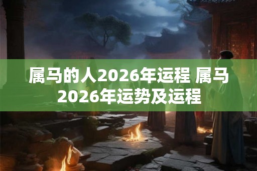 属马的人2026年运程 属马2026年运势及运程