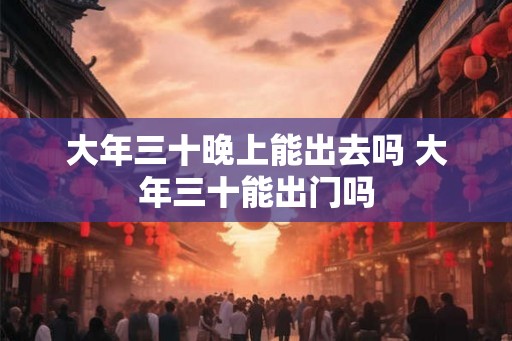 大年三十晚上能出去吗 大年三十能出门吗
