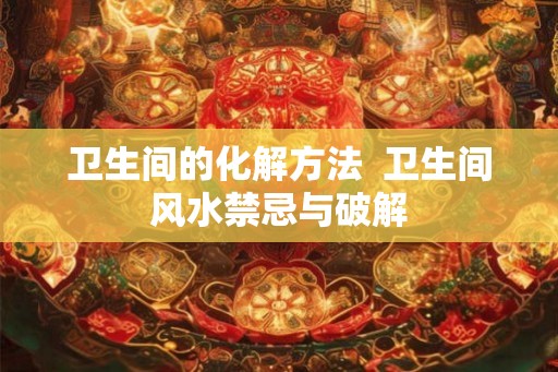 卫生间的化解方法  卫生间风水禁忌与破解