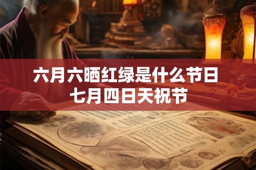 六月六晒红绿是什么节日 七月四日天祝节 六月六晒红绿是什么节日 七月四日天祝节