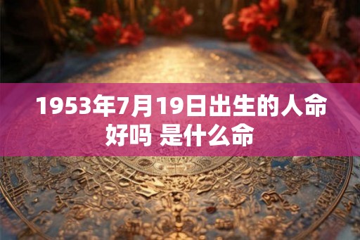 1953年7月19日出生的人命好吗 是什么命