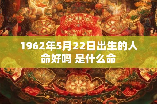 1962年5月22日出生的人命好吗 是什么命