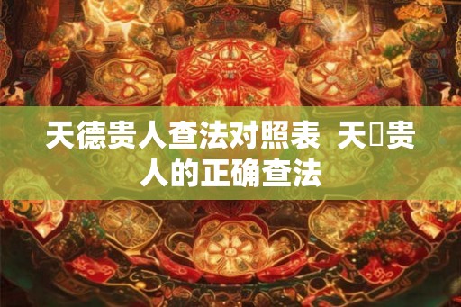 天德贵人查法对照表 天徳贵人的正确查法 天德贵人查法对照表 天徳贵人的正确查法