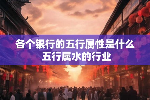 各个银行的五行属性是什么 五行属水的行业