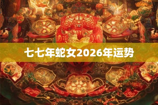 七七年蛇女2026年运势 七七年蛇女2026年运势