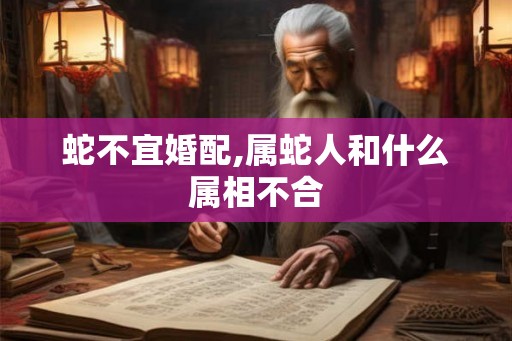 蛇不宜婚配,属蛇人和什么属相不合