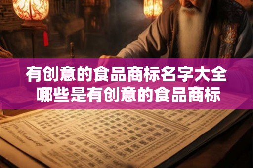 有创意的食品商标名字大全 哪些是有创意的食品商标名字