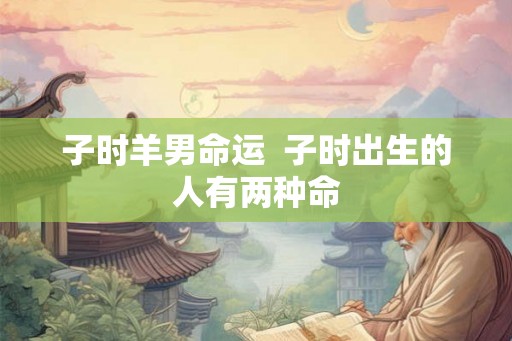 子时羊男命运 子时出生的人有两种命 子时羊男命运 子时出生的人有两种命