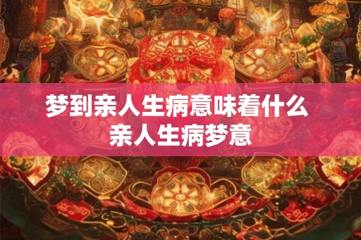 梦到亲人生病意味着什么 亲人生病梦意