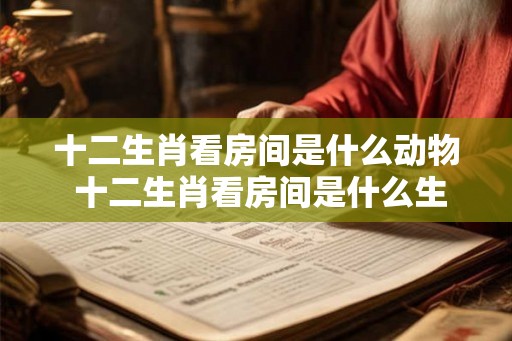 十二生肖看房间是什么动物 十二生肖看房间是什么生肖