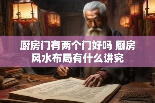 厨房门有两个门好吗 厨房风水布局有什么讲究