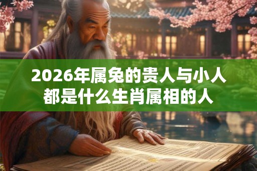 2026年属兔的贵人与小人都是什么生肖属相的人 2026年属兔的贵人与小人都是什么生肖属相的人
