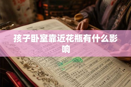 孩子卧室靠近花瓶有什么影响